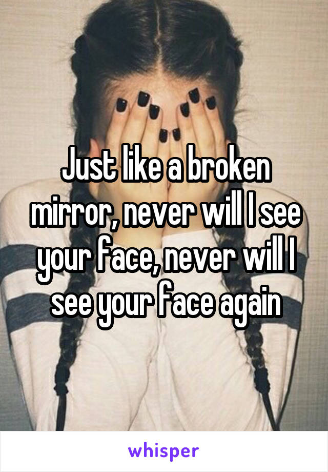 Just like a broken mirror, never will I see your face, never will I see your face again