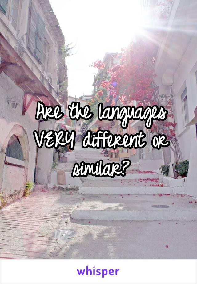 Are the languages VERY different or similar?