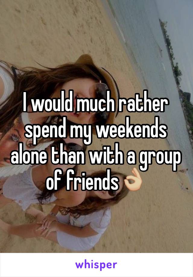 I would much rather spend my weekends alone than with a group of friends👌🏼