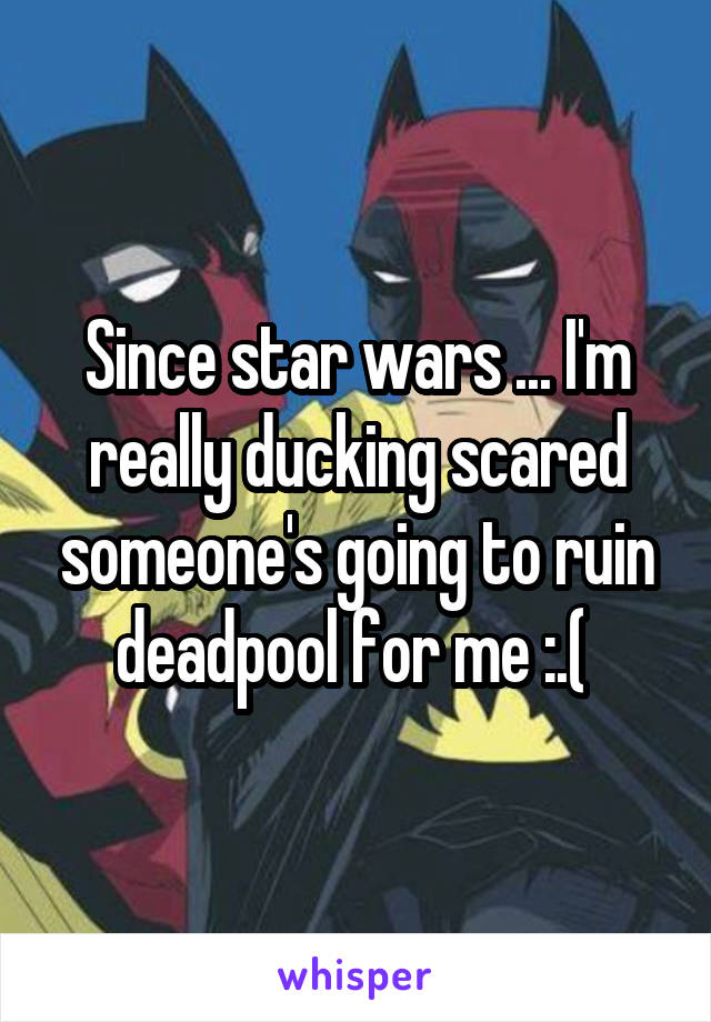 Since star wars ... I'm really ducking scared someone's going to ruin deadpool for me :.( 