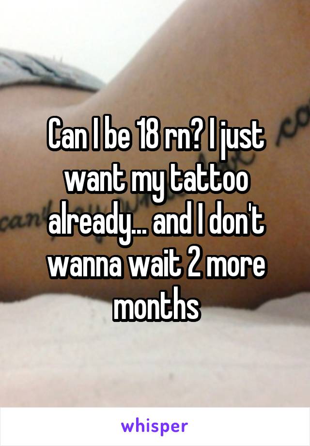 Can I be 18 rn? I just want my tattoo already... and I don't wanna wait 2 more months