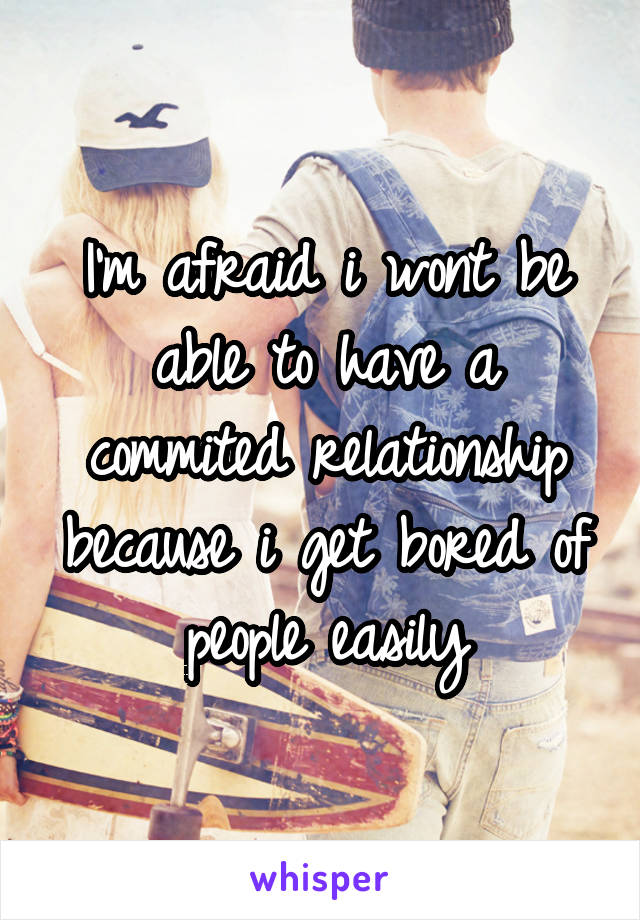 I'm afraid i wont be able to have a commited relationship because i get bored of people easily