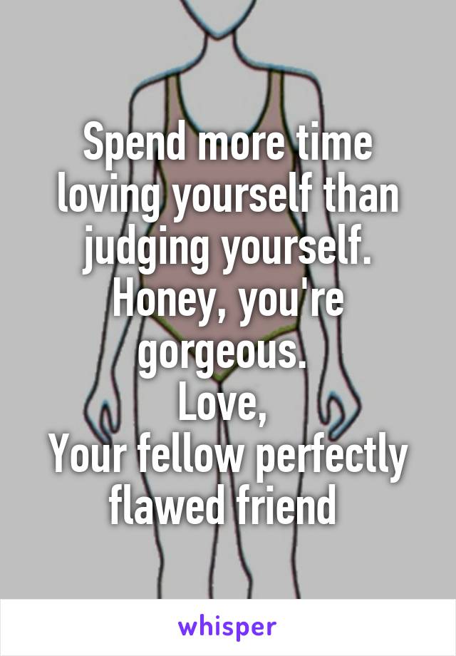 Spend more time loving yourself than judging yourself. Honey, you're gorgeous. 
Love, 
Your fellow perfectly flawed friend 