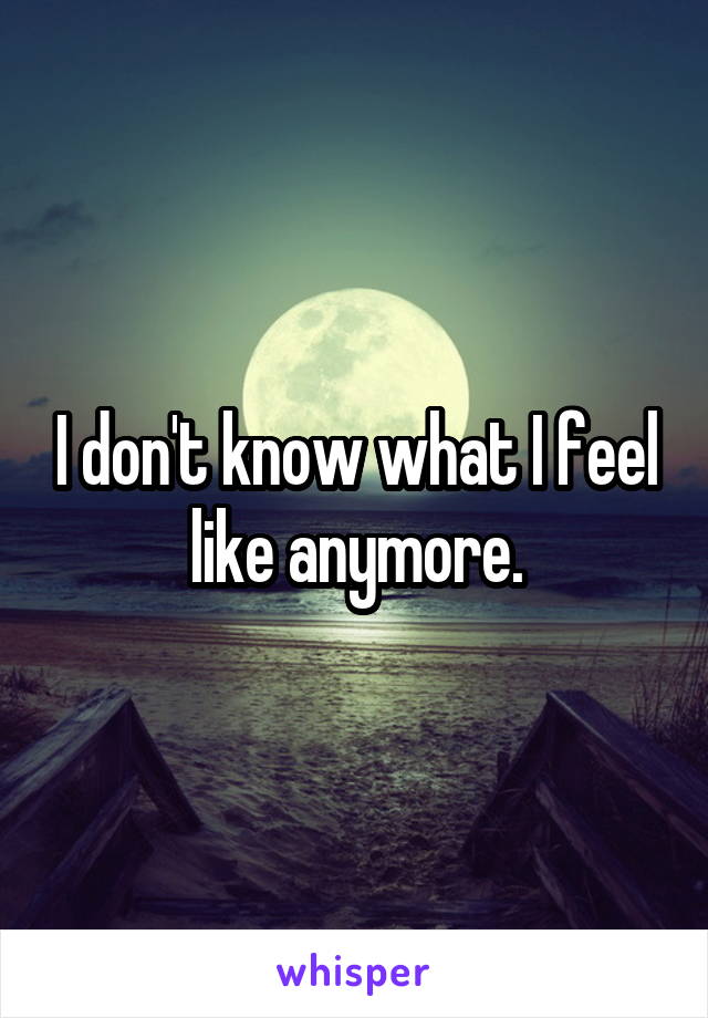 I don't know what I feel like anymore.