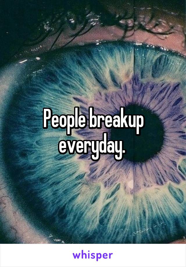 People breakup everyday. 
