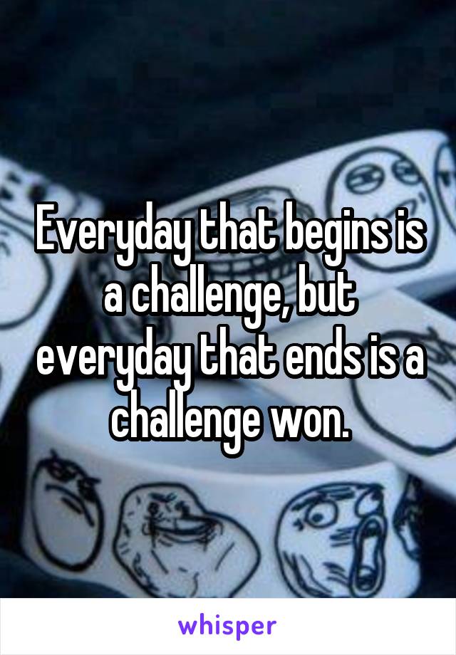 Everyday that begins is a challenge, but everyday that ends is a challenge won.