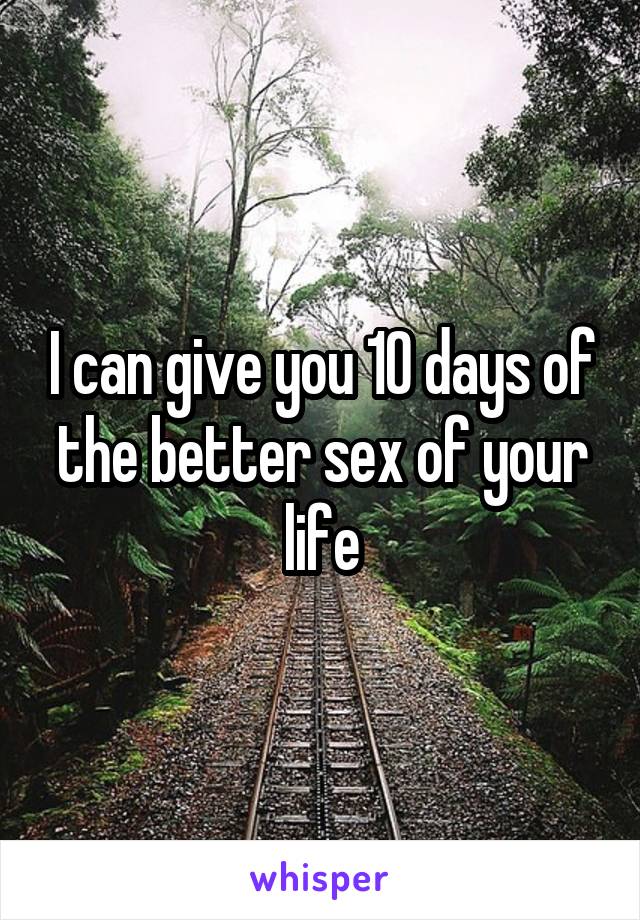 I can give you 10 days of the better sex of your life
