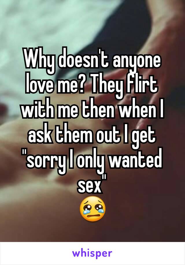 Why doesn't anyone love me? They flirt with me then when I ask them out I get "sorry I only wanted sex"
😢