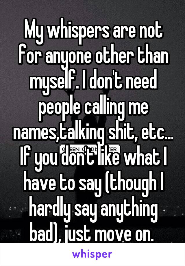 My whispers are not for anyone other than myself. I don't need people calling me names,talking shit, etc... If you don't like what I have to say (though I hardly say anything bad), just move on. 