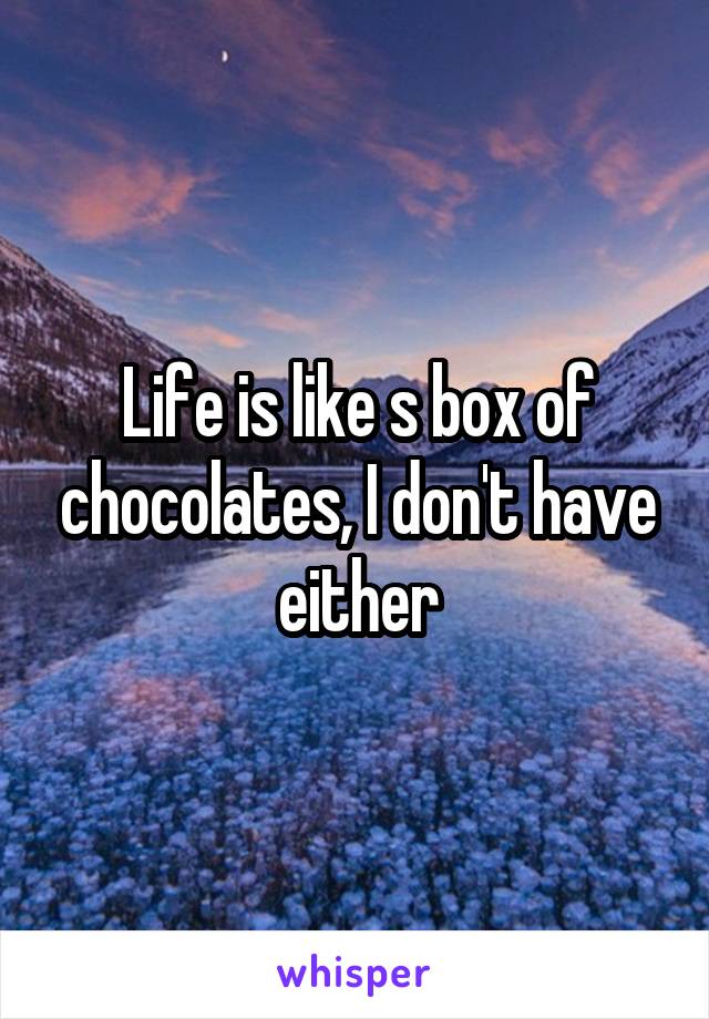 Life is like s box of chocolates, I don't have either
