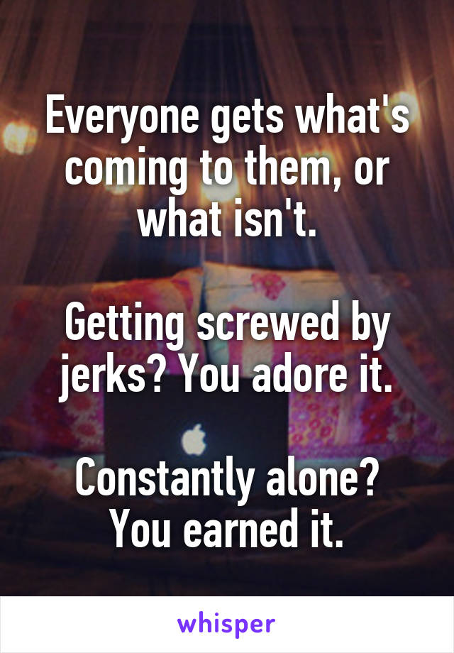 Everyone gets what's coming to them, or what isn't.

Getting screwed by jerks? You adore it.

Constantly alone? You earned it.