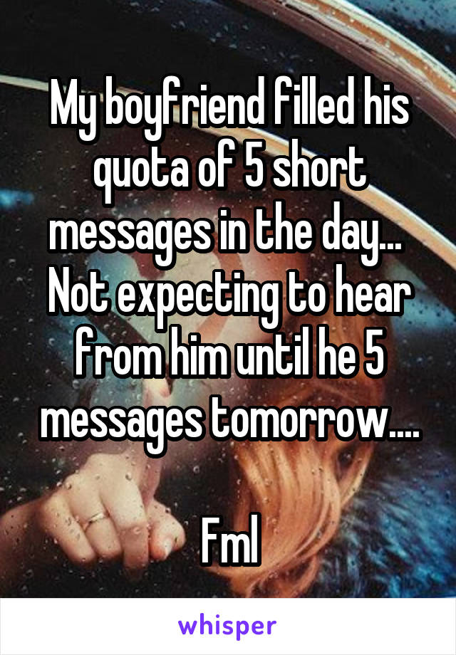 My boyfriend filled his quota of 5 short messages in the day... 
Not expecting to hear from him until he 5 messages tomorrow....

Fml
