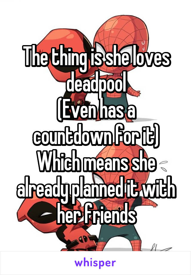 The thing is she loves deadpool
(Even has a countdown for it)
Which means she already planned it with her friends