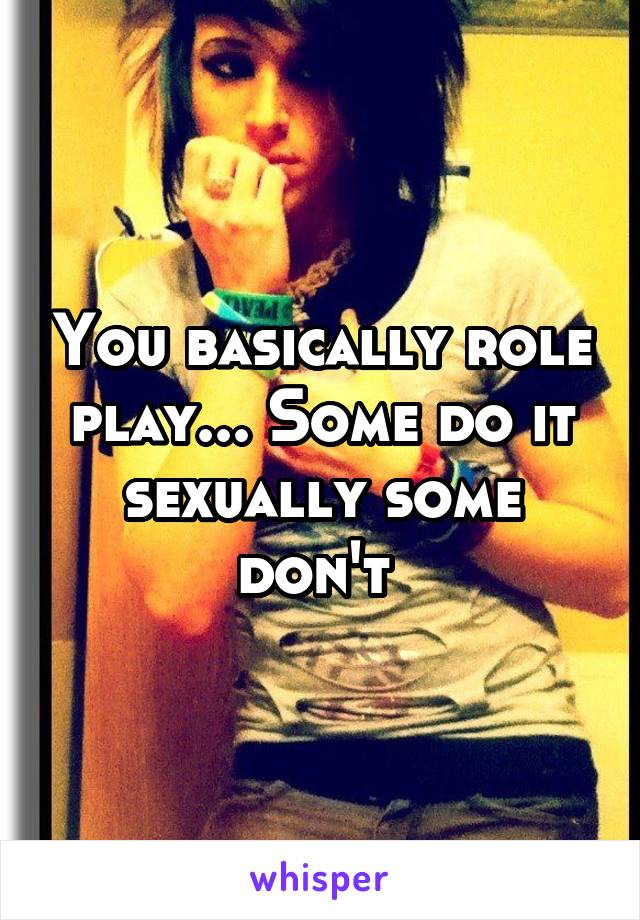 You basically role play... Some do it sexually some don't 