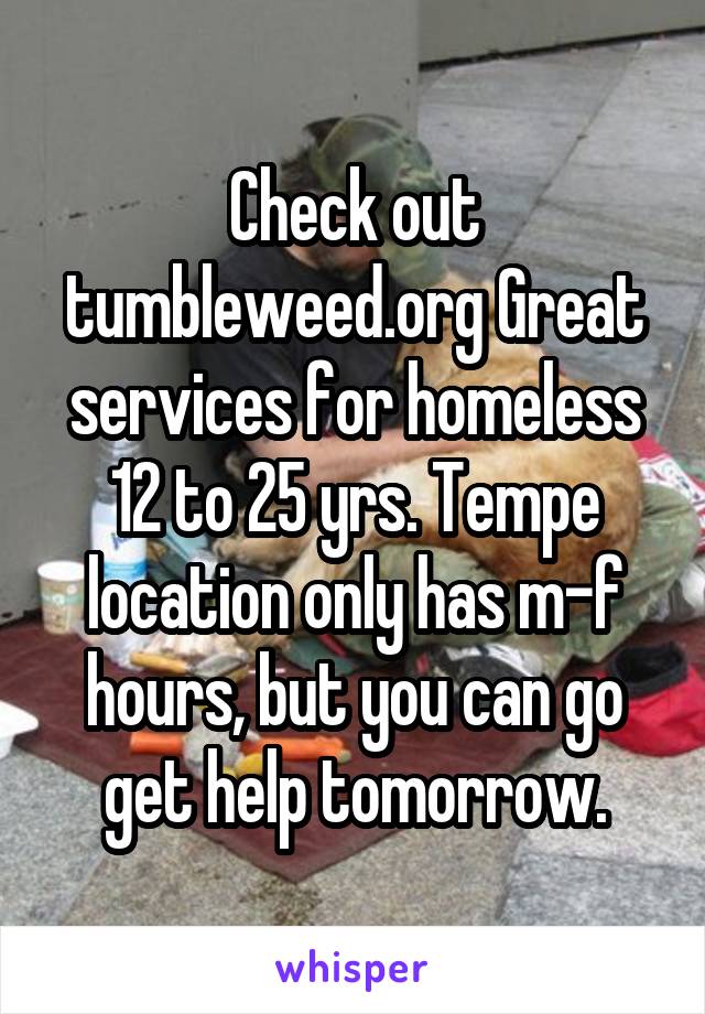 Check out tumbleweed.org Great services for homeless 12 to 25 yrs. Tempe location only has m-f hours, but you can go get help tomorrow.