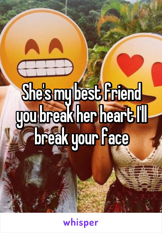 She's my best friend you break her heart I'll break your face