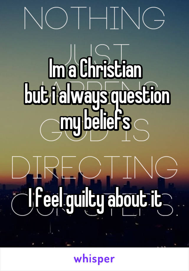 Im a Christian
 but i always question my beliefs


I feel guilty about it