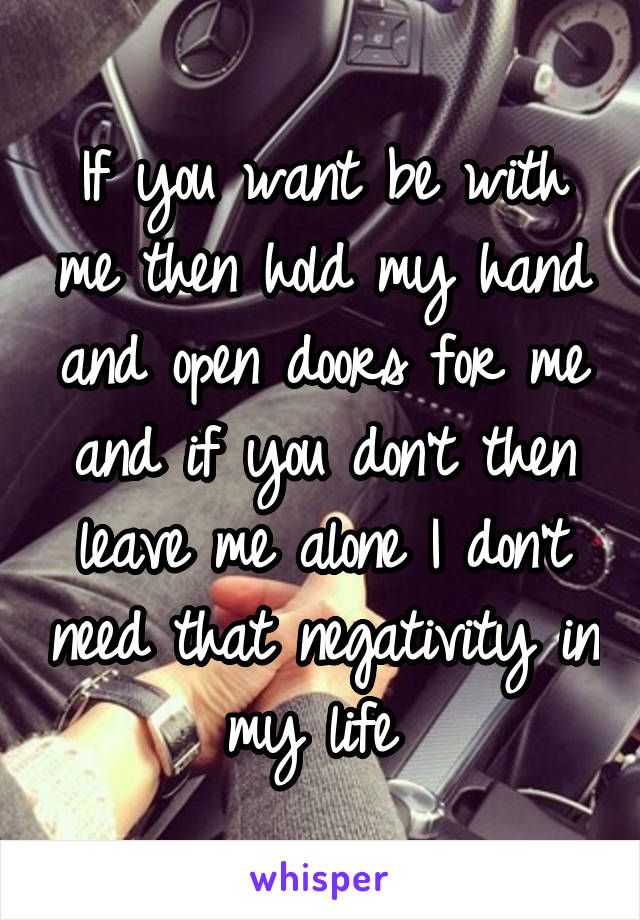 If you want be with me then hold my hand and open doors for me and if you don't then leave me alone I don't need that negativity in my life 