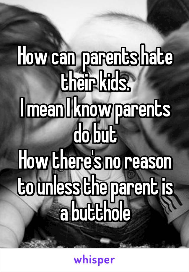 How can  parents hate their kids.
I mean I know parents do but
How there's no reason to unless the parent is a butthole
