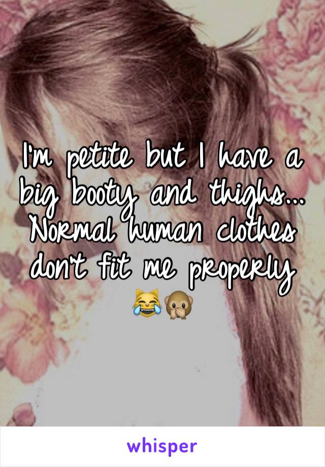 I'm petite but I have a big booty and thighs... Normal human clothes don't fit me properly 😹🙊