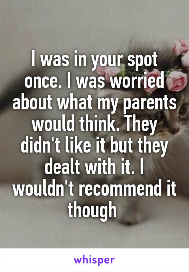 I was in your spot once. I was worried about what my parents would think. They didn't like it but they dealt with it. I wouldn't recommend it though 