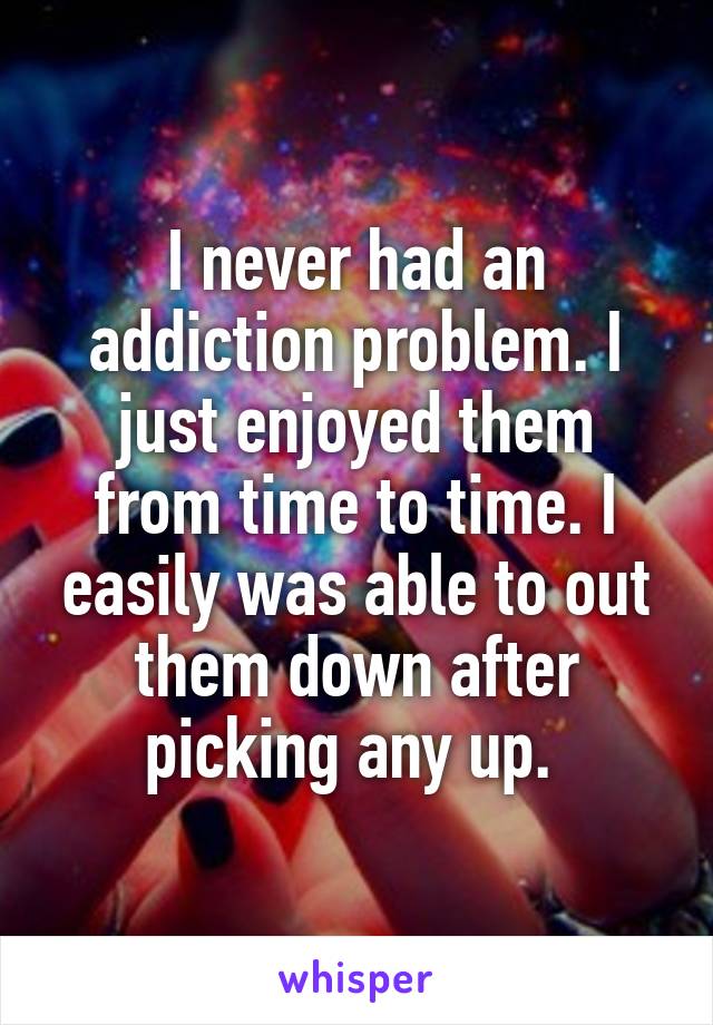 I never had an addiction problem. I just enjoyed them from time to time. I easily was able to out them down after picking any up. 