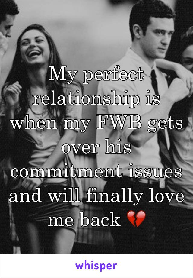 My perfect relationship is when my FWB gets over his commitment issues and will finally love me back 💔