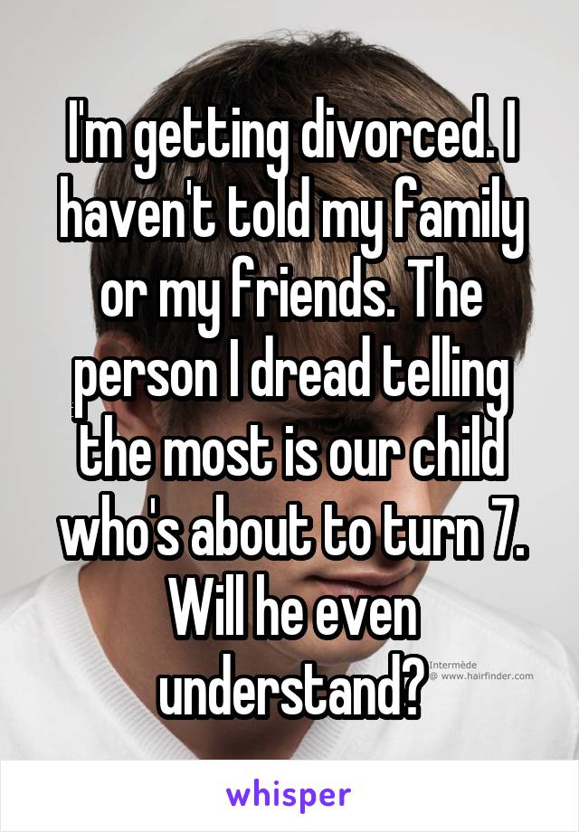 I'm getting divorced. I haven't told my family or my friends. The person I dread telling the most is our child who's about to turn 7. Will he even understand?