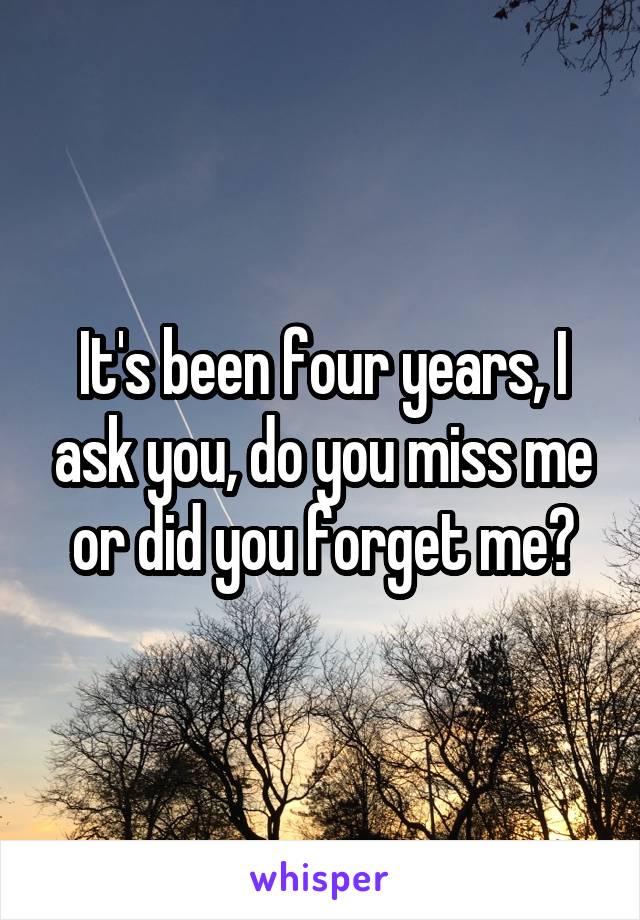 It's been four years, I ask you, do you miss me or did you forget me?