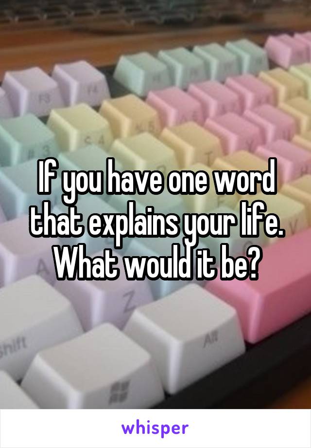 If you have one word that explains your life. What would it be?