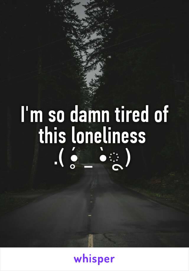 I'm so damn tired of this loneliness 
.( •̥́ ˍ •̀ू ) 