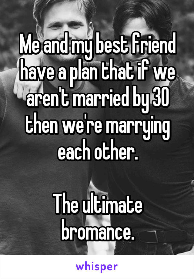 Me and my best friend have a plan that if we aren't married by 30 then we're marrying each other.

The ultimate bromance.