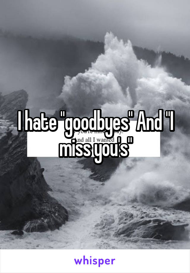 I hate "goodbyes" And "I miss you's"