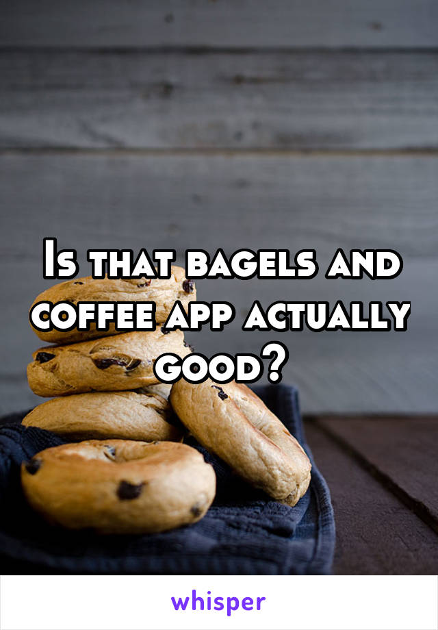 Is that bagels and coffee app actually good?