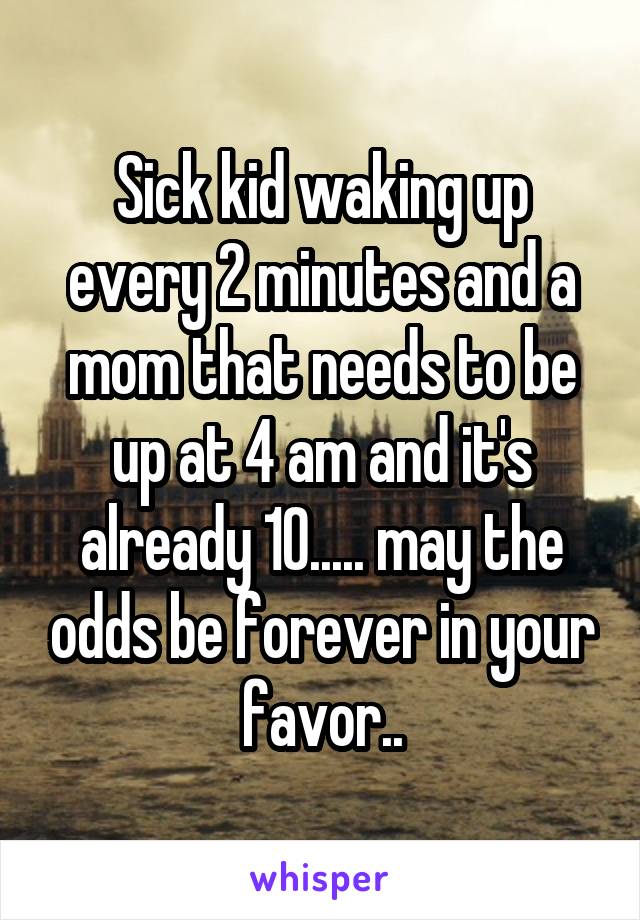 Sick kid waking up every 2 minutes and a mom that needs to be up at 4 am and it's already 10..... may the odds be forever in your favor..