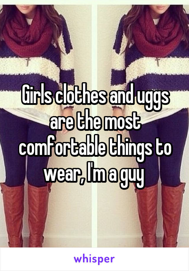 Girls clothes and uggs are the most comfortable things to wear, I'm a guy 