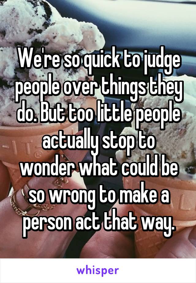 We're so quick to judge people over things they do. But too little people actually stop to wonder what could be so wrong to make a person act that way.