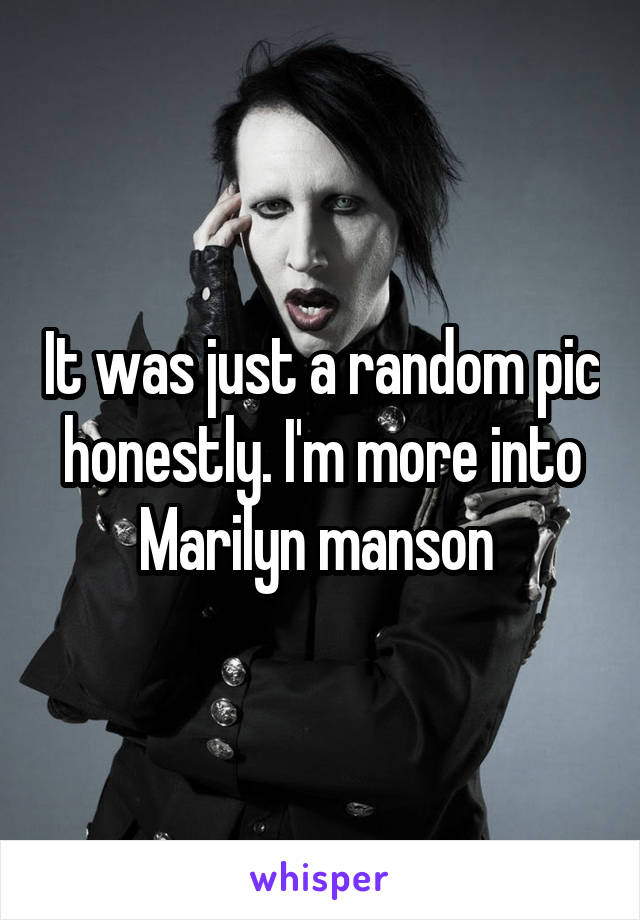 It was just a random pic honestly. I'm more into Marilyn manson 