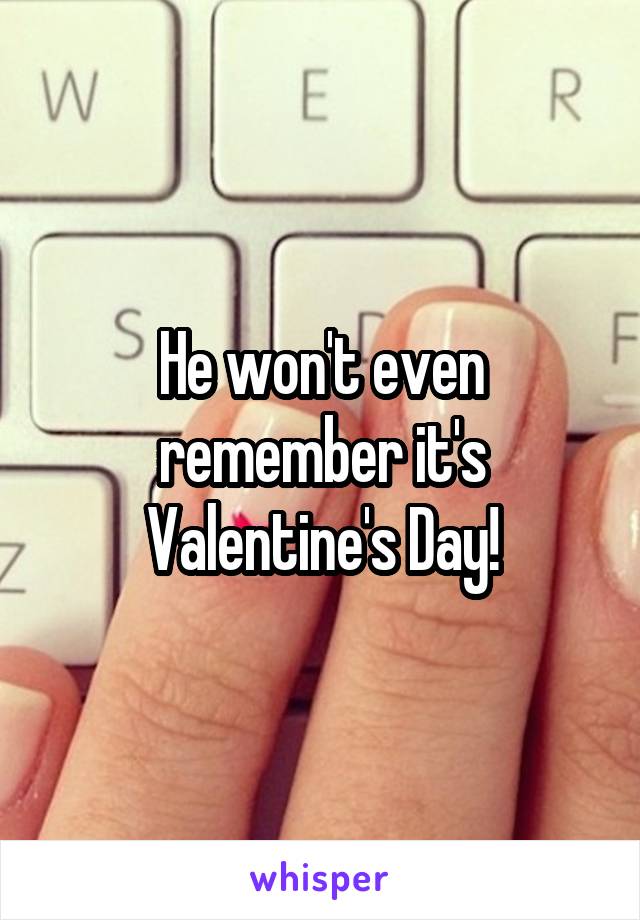 He won't even remember it's Valentine's Day!