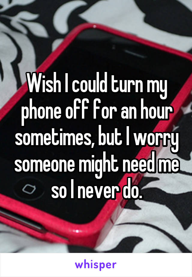 Wish I could turn my phone off for an hour sometimes, but I worry someone might need me so I never do.