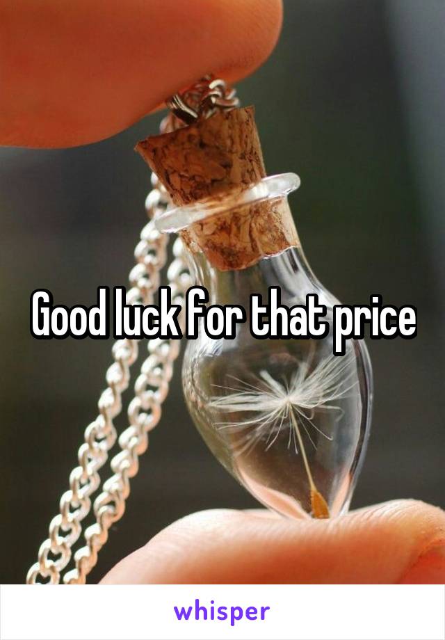 Good luck for that price
