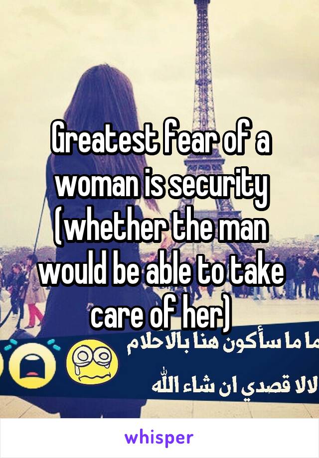 Greatest fear of a woman is security (whether the man would be able to take care of her)