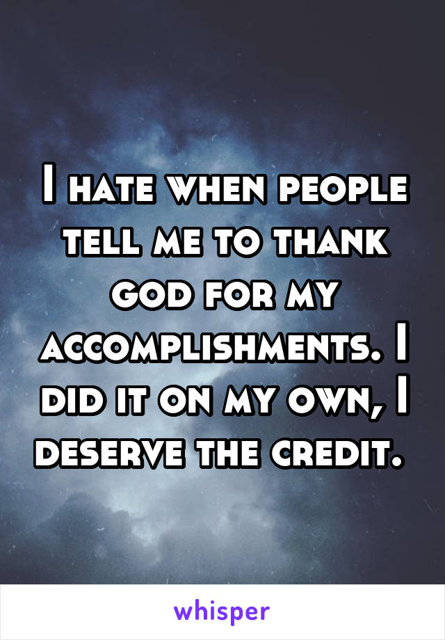 I hate when people tell me to thank god for my accomplishments. I did it on my own, I deserve the credit. 