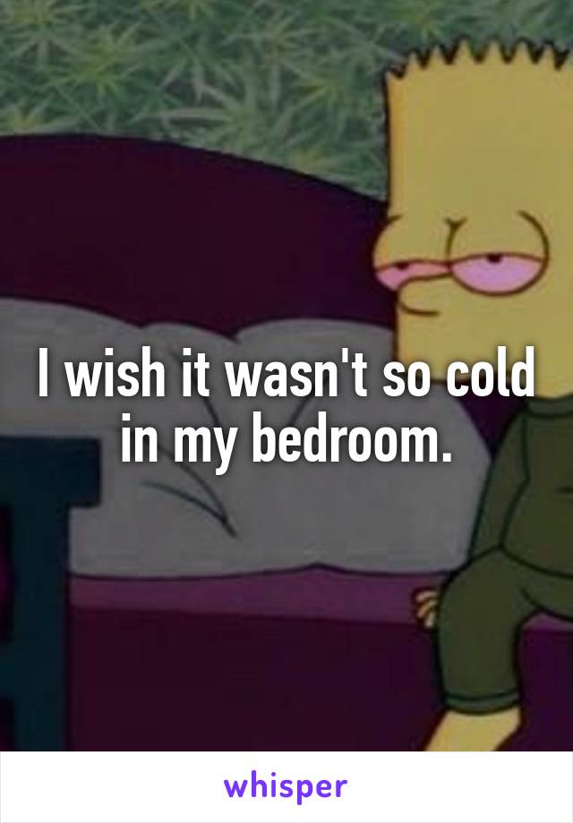 I wish it wasn't so cold in my bedroom.