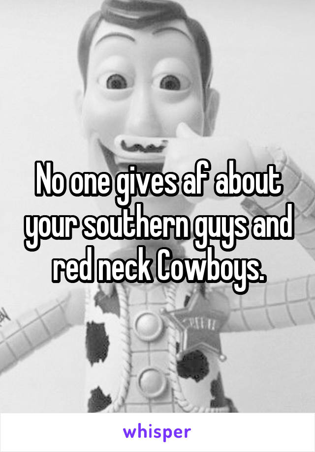 No one gives af about your southern guys and red neck Cowboys.