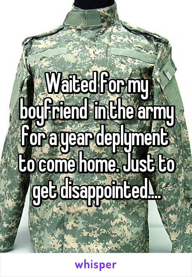 Waited for my boyfriend  in the army for a year deplyment  to come home. Just to get disappointed....