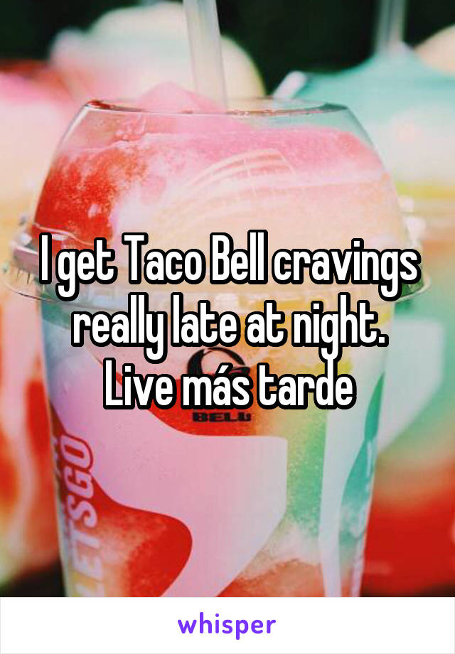 I get Taco Bell cravings really late at night.
Live más tarde