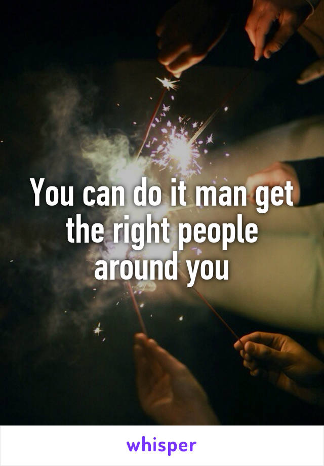 You can do it man get the right people around you