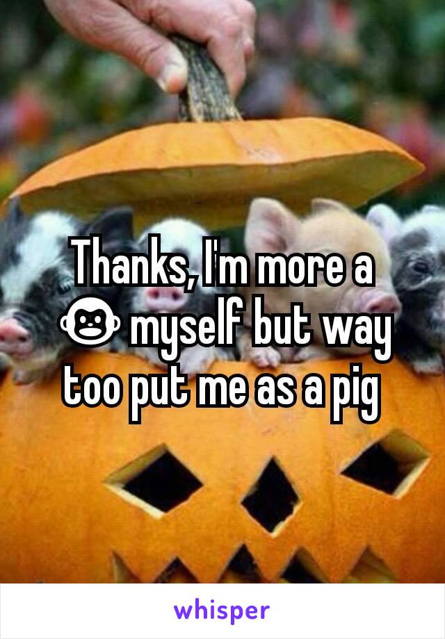 Thanks, I'm more a 🐵myself but way too put me as a pig