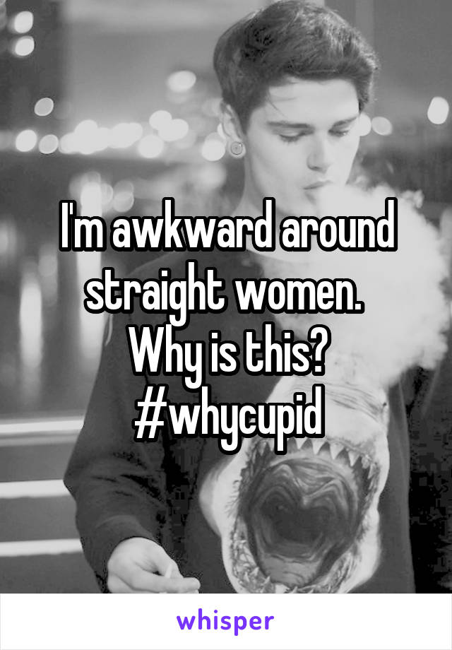 I'm awkward around straight women. 
Why is this?
 #whycupid 